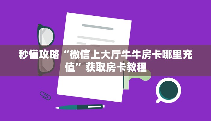 秒懂攻略“微信上大厅牛牛房卡哪里充值”获取房卡教程 秒懂攻略“微信上大厅牛牛房卡哪里充值”获取房卡教程