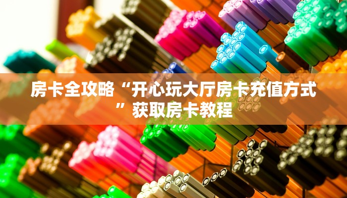 房卡全攻略“开心玩大厅房卡充值方式”获取房卡教程