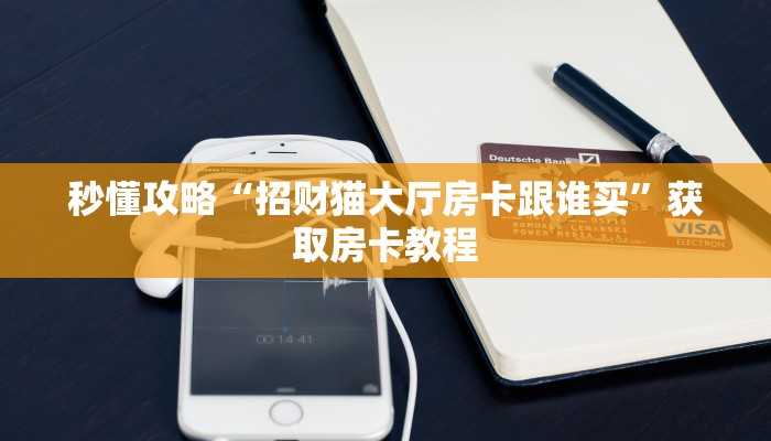 秒懂攻略“招财猫大厅房卡跟谁买”获取房卡教程 秒懂攻略“招财猫大厅房卡跟谁买”获取房卡教程