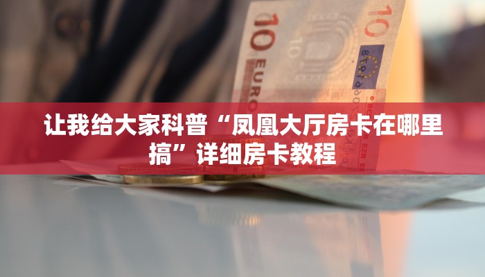 让我给大家科普“凤凰大厅房卡在哪里搞”详细房卡教程