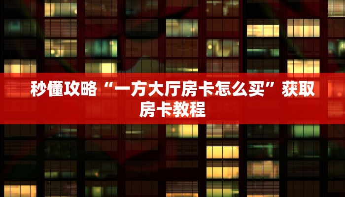 秒懂攻略“一方大厅房卡怎么买”获取房卡教程 秒懂攻略“一方大厅房卡怎么买”获取房卡教程