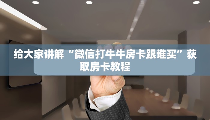 给大家讲解“微信打牛牛房卡跟谁买”获取房卡教程