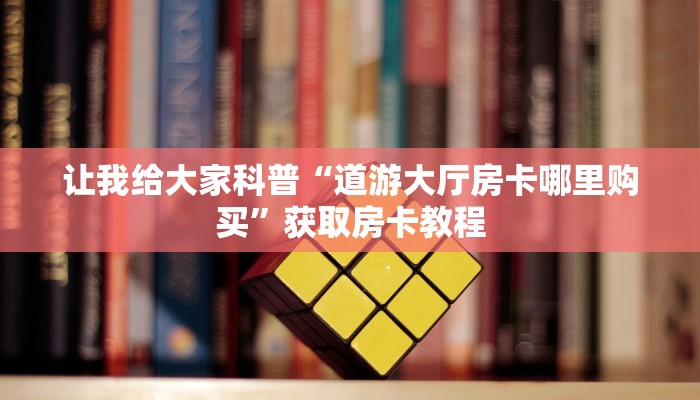 让我给大家科普“道游大厅房卡哪里购买”获取房卡教程