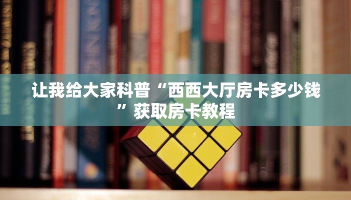 让我给大家科普“西西大厅房卡多少钱”获取房卡教程