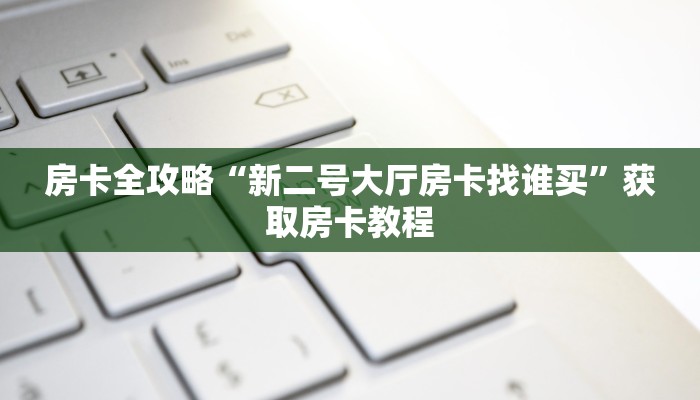 房卡全攻略“新二号大厅房卡找谁买”获取房卡教程