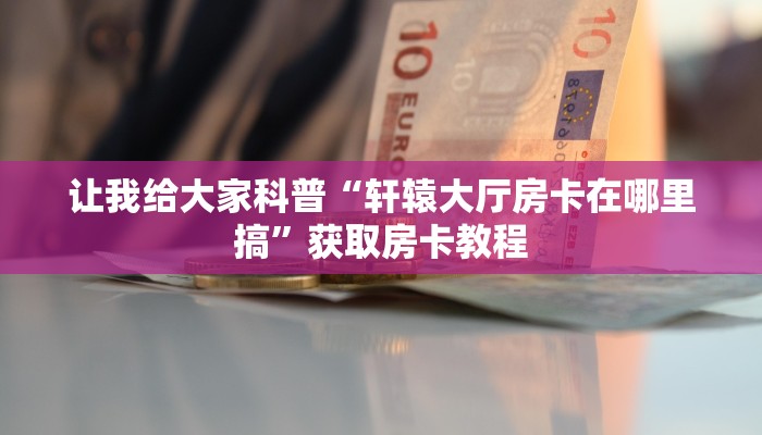 让我给大家科普“轩辕大厅房卡在哪里搞”获取房卡教程 让我给大家科普“轩辕大厅房卡在哪里搞”获取房卡教程
