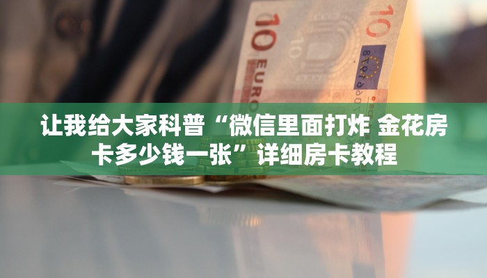 让我给大家科普“微信群大厅炸 金花房卡充值方式”详细房卡教程 让我给大家科普“微信群大厅炸 金花房卡充值方式”详细房卡教程