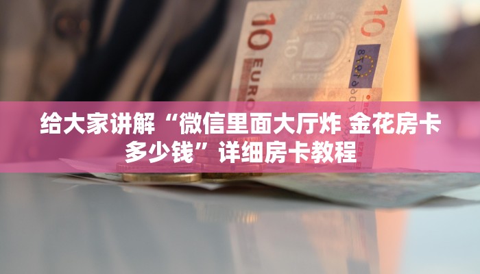 给大家讲解“微信里面大厅炸 金花房卡多少钱”详细房卡教程 给大家讲解“微信里面大厅炸 金花房卡多少钱”详细房卡教程