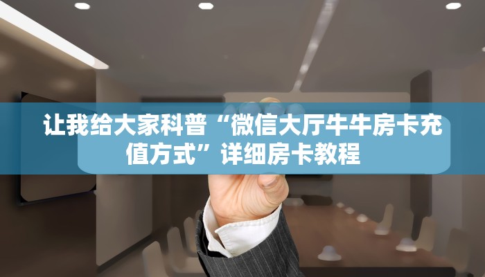 让我给大家科普“微信大厅牛牛房卡充值方式”详细房卡教程 让我给大家科普“微信大厅牛牛房卡充值方式”详细房卡教程