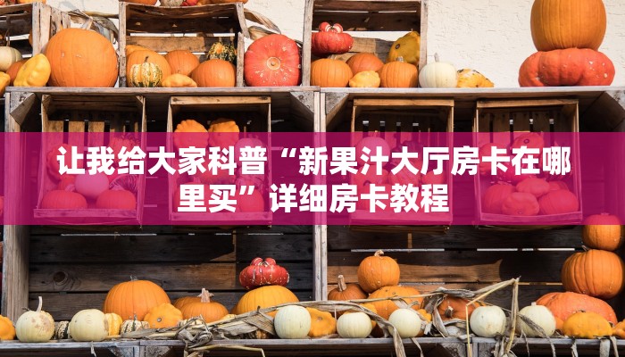 让我给大家科普“新果汁大厅房卡在哪里买”详细房卡教程
