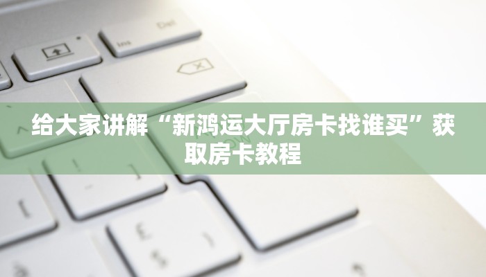 给大家讲解“新鸿运大厅房卡找谁买”获取房卡教程