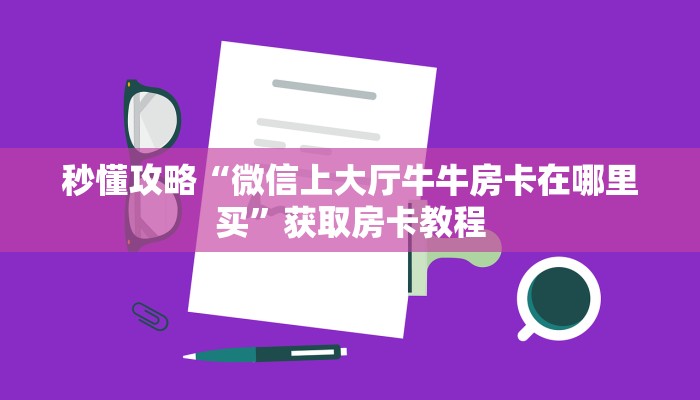 秒懂攻略“微信上大厅牛牛房卡在哪里买”获取房卡教程 秒懂攻略“微信上大厅牛牛房卡在哪里买”获取房卡教程