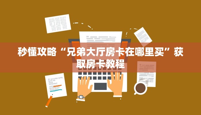 秒懂攻略“兄弟大厅房卡在哪里买”获取房卡教程 秒懂攻略“兄弟大厅房卡在哪里买”获取房卡教程