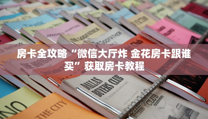 房卡全攻略“微信大厅炸 金花房卡跟谁买”获取房卡教程 房卡全攻略“微信大厅炸 金花房卡跟谁买”获取房卡教程