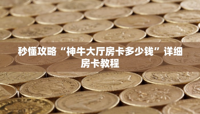 秒懂攻略“神牛大厅房卡多少钱”详细房卡教程