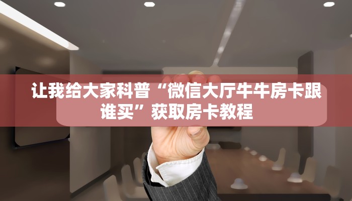 让我给大家科普“微信大厅牛牛房卡跟谁买”获取房卡教程 让我给大家科普“微信大厅牛牛房卡跟谁买”获取房卡教程