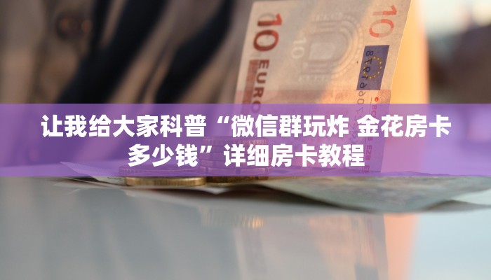 让我给大家科普“微信群玩炸 金花房卡多少钱”详细房卡教程