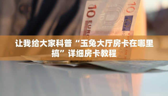 让我给大家科普“玉兔大厅房卡在哪里搞”详细房卡教程