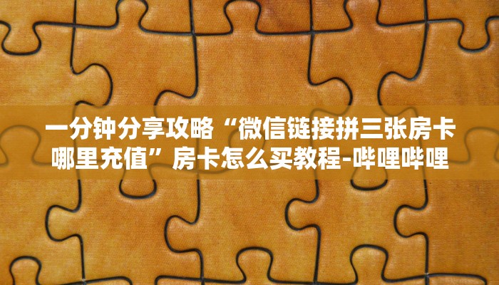 一分钟分享攻略“微信链接拼三张房卡哪里充值”房卡怎么买教程-哔哩哔哩 一分钟分享攻略“微信链接拼三张房卡哪里充值”房卡怎么买教程-哔哩哔哩