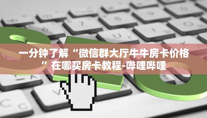 一分钟了解“微信群大厅牛牛房卡价格”在哪买房卡教程-哔哩哔哩 一分钟了解“微信群大厅牛牛房卡价格”在哪买房卡教程-哔哩哔哩