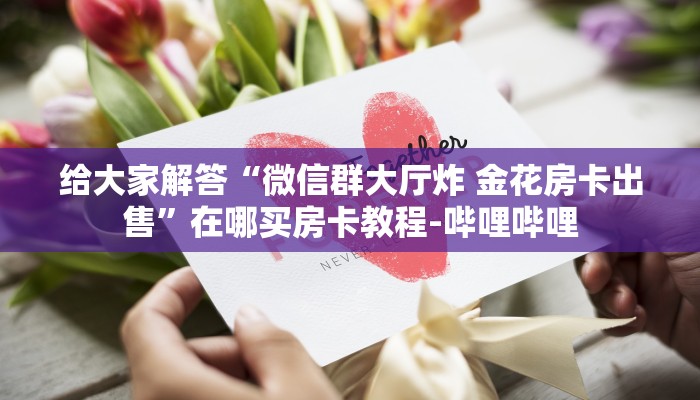 给大家解答“微信群大厅炸 金花房卡出售”在哪买房卡教程-哔哩哔哩 给大家解答“微信群大厅炸 金花房卡出售”在哪买房卡教程-哔哩哔哩