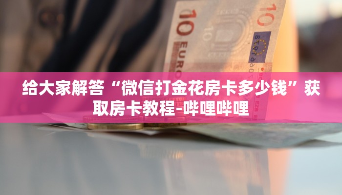 给大家解答“微信打金花房卡多少钱”获取房卡教程-哔哩哔哩 给大家解答“微信打金花房卡多少钱”获取房卡教程-哔哩哔哩