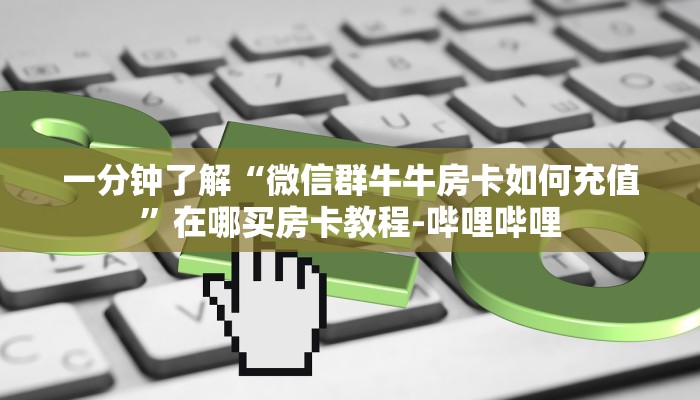 一分钟了解“微信群牛牛房卡如何充值”在哪买房卡教程-哔哩哔哩 一分钟了解“微信群牛牛房卡如何充值”在哪买房卡教程-哔哩哔哩