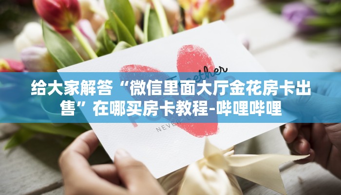 给大家解答“微信里面大厅金花房卡出售”在哪买房卡教程-哔哩哔哩