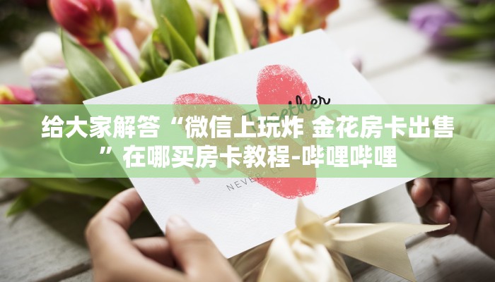 给大家解答“微信上玩炸 金花房卡出售”在哪买房卡教程-哔哩哔哩 给大家解答“微信上玩炸 金花房卡出售”在哪买房卡教程-哔哩哔哩