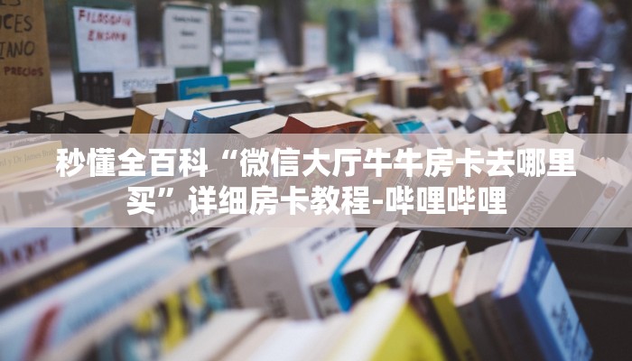 秒懂全百科“微信大厅牛牛房卡去哪里买”详细房卡教程-哔哩哔哩 秒懂全百科“微信大厅牛牛房卡去哪里买”详细房卡教程-哔哩哔哩