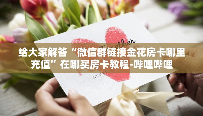 给大家解答“微信群链接金花房卡哪里充值”在哪买房卡教程-哔哩哔哩