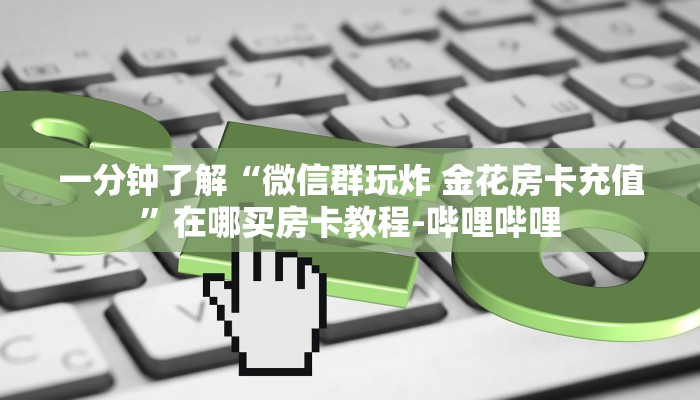 一分钟了解“微信群玩炸 金花房卡充值”在哪买房卡教程-哔哩哔哩