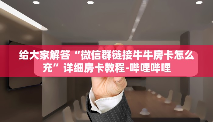 给大家解答“微信群链接牛牛房卡怎么充”详细房卡教程-哔哩哔哩 给大家解答“微信群链接牛牛房卡怎么充”详细房卡教程-哔哩哔哩