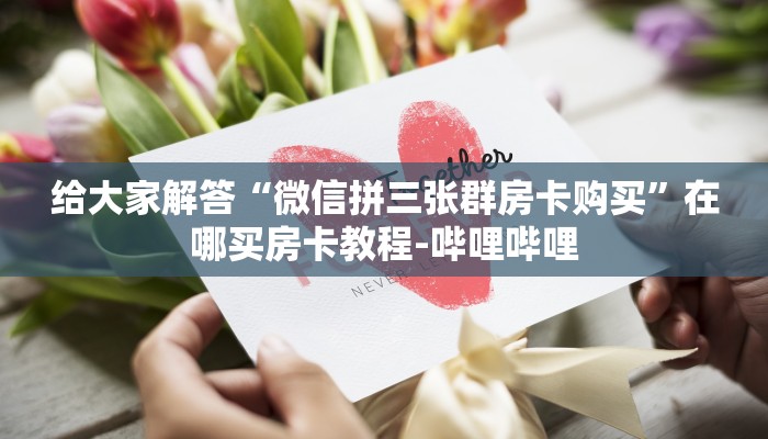 给大家解答“微信拼三张群房卡购买”在哪买房卡教程-哔哩哔哩