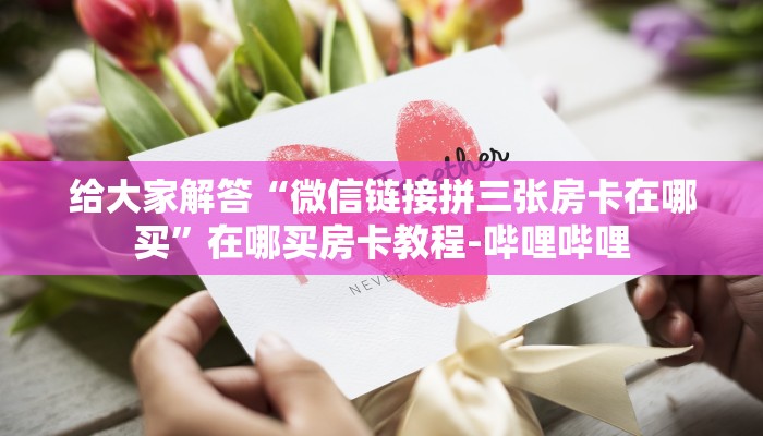 给大家解答“微信链接拼三张房卡在哪买”在哪买房卡教程-哔哩哔哩