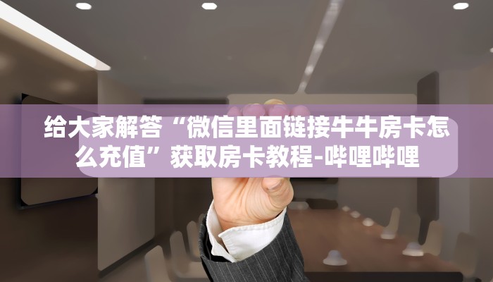 给大家解答“微信里面链接牛牛房卡怎么充值”获取房卡教程-哔哩哔哩