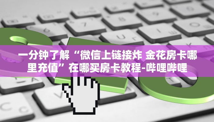 一分钟了解“微信上链接炸 金花房卡哪里充值”在哪买房卡教程-哔哩哔哩 一分钟了解“微信上链接炸 金花房卡哪里充值”在哪买房卡教程-哔哩哔哩