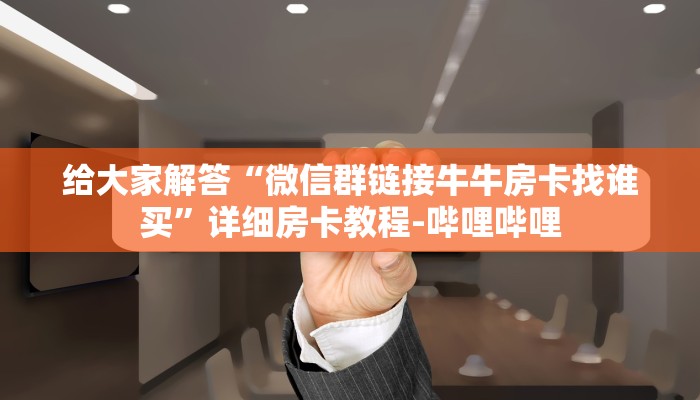 给大家解答“微信群链接牛牛房卡找谁买”详细房卡教程-哔哩哔哩 给大家解答“微信群链接牛牛房卡找谁买”详细房卡教程-哔哩哔哩