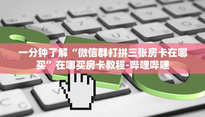 一分钟了解“微信群打拼三张房卡在哪买”在哪买房卡教程-哔哩哔哩 一分钟了解“微信群打拼三张房卡在哪买”在哪买房卡教程-哔哩哔哩