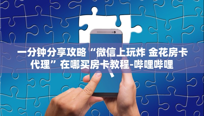 给大家解答“微信上大厅牛牛房卡怎么充值”详细房卡教程-哔哩哔哩 给大家解答“微信上大厅牛牛房卡怎么充值”详细房卡教程-哔哩哔哩