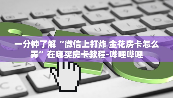 一分钟了解“微信上打炸 金花房卡怎么弄”在哪买房卡教程-哔哩哔哩 一分钟了解“微信上打炸 金花房卡怎么弄”在哪买房卡教程-哔哩哔哩
