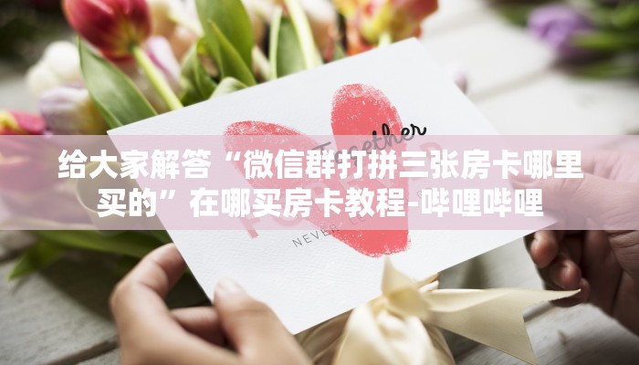 给大家解答“微信群打拼三张房卡哪里买的”在哪买房卡教程-哔哩哔哩 给大家解答“微信群打拼三张房卡哪里买的”在哪买房卡教程-哔哩哔哩