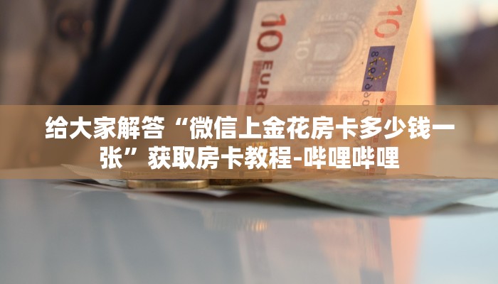给大家解答“微信上金花房卡多少钱一张”获取房卡教程-哔哩哔哩 给大家解答“微信上金花房卡多少钱一张”获取房卡教程-哔哩哔哩