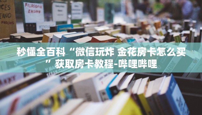 秒懂全百科“微信玩炸 金花房卡怎么买”获取房卡教程-哔哩哔哩 秒懂全百科“微信玩炸 金花房卡怎么买”获取房卡教程-哔哩哔哩