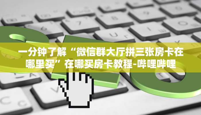 一分钟了解“微信群大厅拼三张房卡在哪里买”在哪买房卡教程-哔哩哔哩