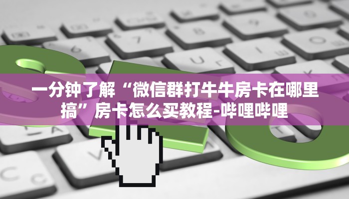 一分钟了解“微信群打牛牛房卡在哪里搞”房卡怎么买教程-哔哩哔哩