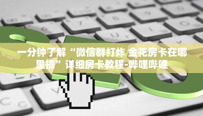 一分钟了解“微信群打炸 金花房卡在哪里搞”详细房卡教程-哔哩哔哩