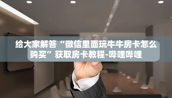 给大家解答“微信里面玩牛牛房卡怎么购买”获取房卡教程-哔哩哔哩 给大家解答“微信里面玩牛牛房卡怎么购买”获取房卡教程-哔哩哔哩