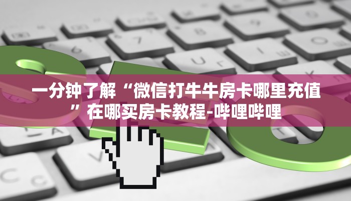 一分钟了解“微信打牛牛房卡哪里充值”在哪买房卡教程-哔哩哔哩 一分钟了解“微信打牛牛房卡哪里充值”在哪买房卡教程-哔哩哔哩