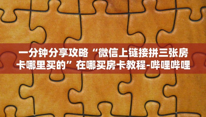 一分钟分享攻略“微信上链接拼三张房卡哪里买的”在哪买房卡教程-哔哩哔哩 一分钟分享攻略“微信上链接拼三张房卡哪里买的”在哪买房卡教程-哔哩哔哩